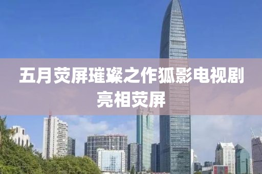 五月荧屏璀璨之作狐影电视剧亮相荧屏
