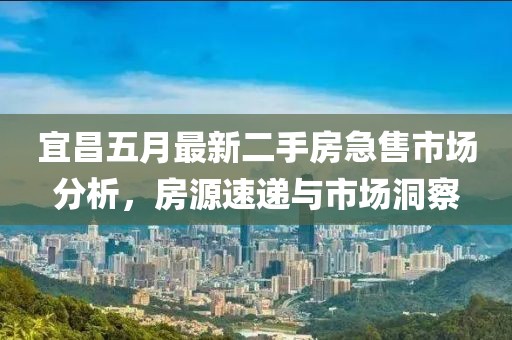 宜昌五月最新二手房急售市场分析，房源速递与市场洞察