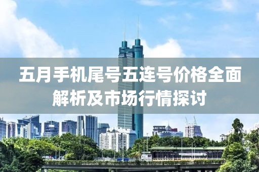 五月手机尾号五连号价格全面解析及市场行情探讨