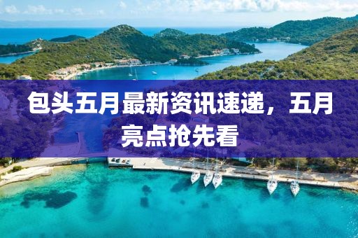 包头五月最新资讯速递，五月亮点抢先看