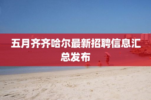 五月齐齐哈尔最新招聘信息汇总发布