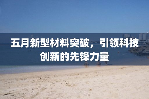 五月新型材料突破，引领科技创新的先锋力量