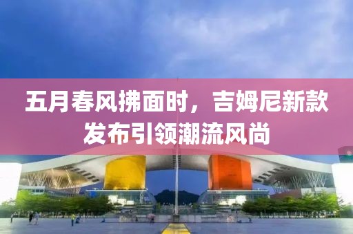 五月春风拂面时，吉姆尼新款发布引领潮流风尚