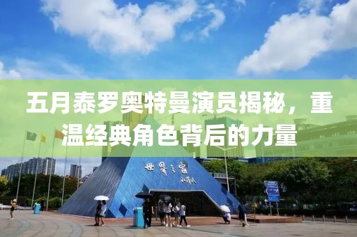 五月泰罗奥特曼演员揭秘，重温经典角色背后的力量