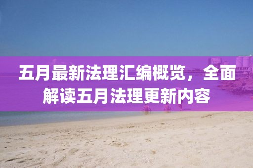 五月最新法理汇编概览，全面解读五月法理更新内容
