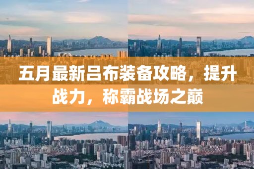五月最新吕布装备攻略，提升战力，称霸战场之巅