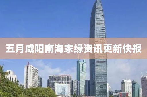 五月咸阳南海家缘资讯更新快报