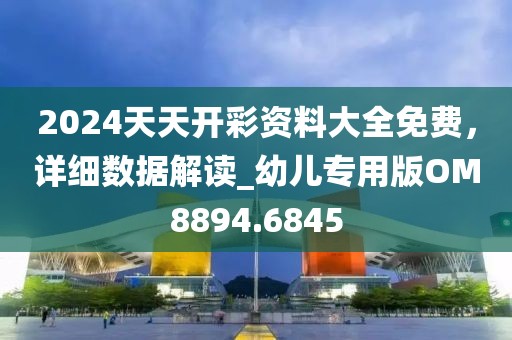 2024天天开彩资料大全免费，详细数据解读_幼儿专用版OM8894.6845