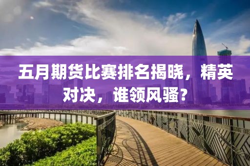五月期货比赛排名揭晓，精英对决，谁领风骚？