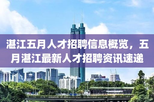 湛江五月人才招聘信息概览，五月湛江最新人才招聘资讯速递