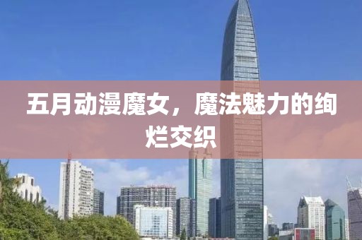 五月动漫魔女，魔法魅力的绚烂交织