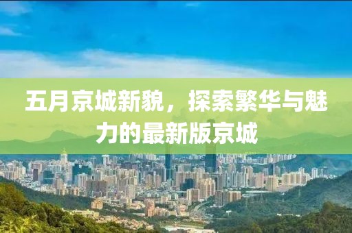 五月京城新貌，探索繁华与魅力的最新版京城