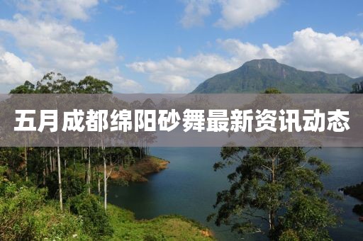 五月成都绵阳砂舞最新资讯动态