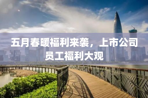 五月春暖福利来袭，上市公司员工福利大观