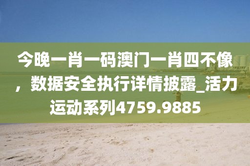 今晚一肖一码澳门一肖四不像，数据安全执行详情披露_活力运动系列4759.9885