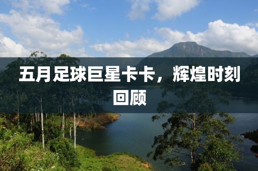 五月足球巨星卡卡，辉煌时刻回顾