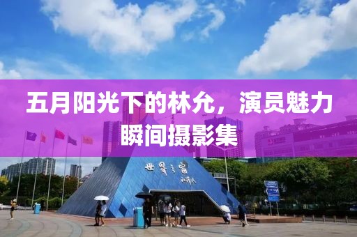 五月阳光下的林允，演员魅力瞬间摄影集