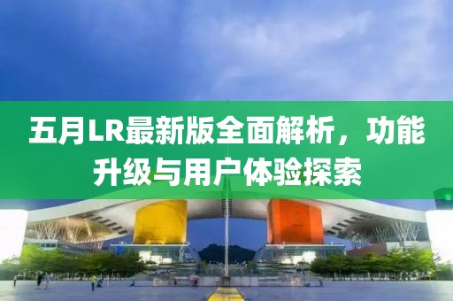 五月LR最新版全面解析，功能升级与用户体验探索