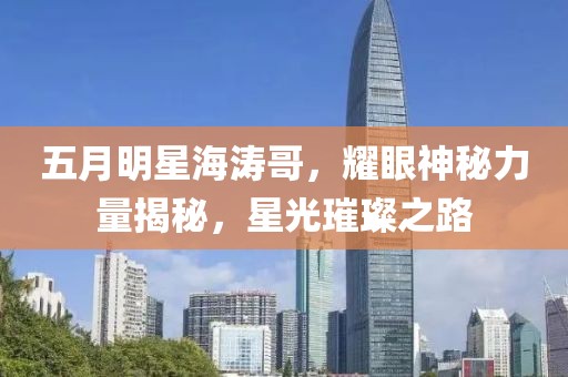 五月明星海涛哥，耀眼神秘力量揭秘，星光璀璨之路