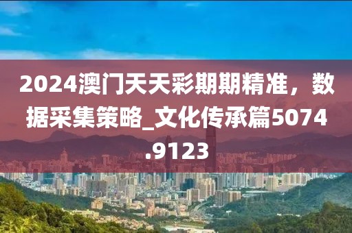 2024澳门天天彩期期精准，数据采集策略_文化传承篇5074.9123