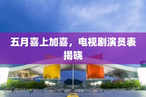 五月喜上加喜，电视剧演员表揭晓