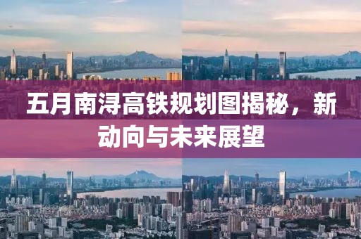 五月南浔高铁规划图揭秘，新动向与未来展望