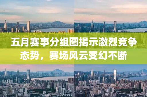 五月赛事分组图揭示激烈竞争态势，赛场风云变幻不断