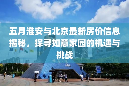 五月淮安与北京最新房价信息揭秘，探寻如意家园的机遇与挑战
