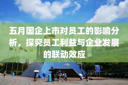 五月国企上市对员工的影响分析，探究员工利益与企业发展的联动效应