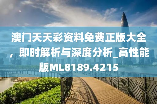 澳门天天彩资料免费正版大全，即时解析与深度分析_高性能版ML8189.4215