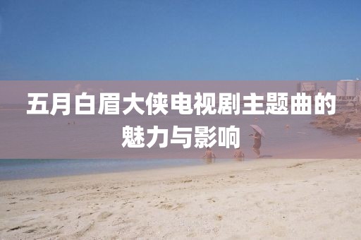 五月白眉大侠电视剧主题曲的魅力与影响