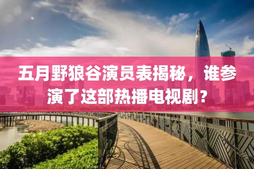 五月野狼谷演员表揭秘，谁参演了这部热播电视剧？