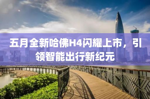 五月全新哈佛H4闪耀上市，引领智能出行新纪元