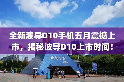 全新波导D10手机五月震撼上市，揭秘波导D10上市时间！