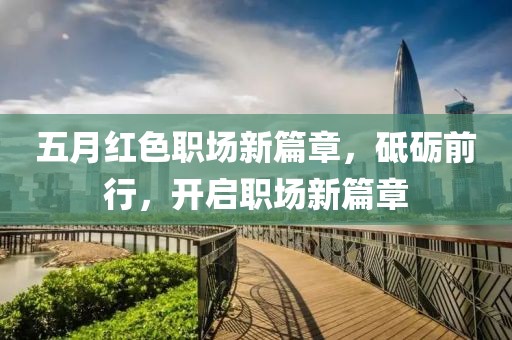 五月红色职场新篇章，砥砺前行，开启职场新篇章