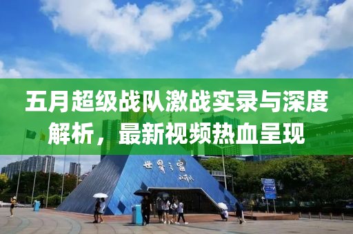 五月超级战队激战实录与深度解析，最新视频热血呈现