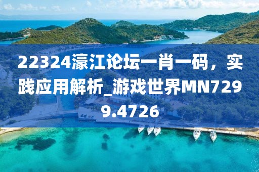 22324濠江论坛一肖一码，实践应用解析_游戏世界MN7299.4726