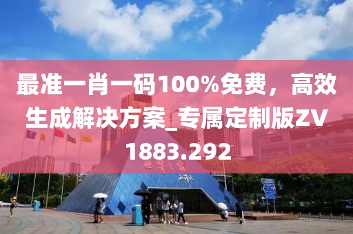 最准一肖一码100%免费，高效生成解决方案_专属定制版ZV1883.292