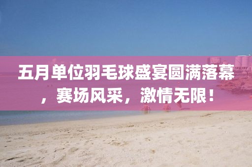 五月单位羽毛球盛宴圆满落幕，赛场风采，激情无限！