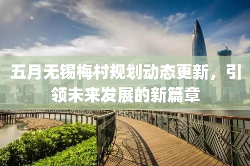 五月无锡梅村规划动态更新，引领未来发展的新篇章