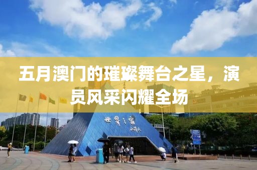 五月澳门的璀璨舞台之星，演员风采闪耀全场