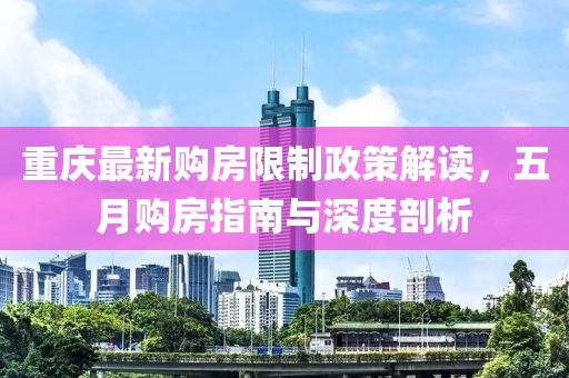 重庆最新购房限制政策解读，五月购房指南与深度剖析