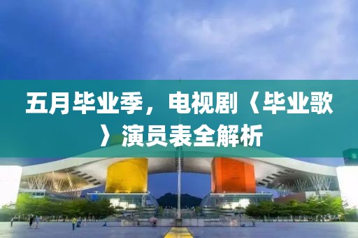 五月毕业季，电视剧〈毕业歌〉演员表全解析