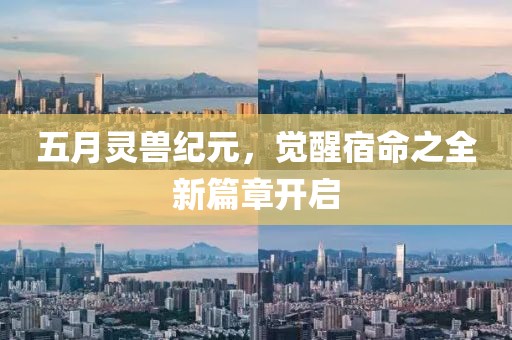 五月灵兽纪元，觉醒宿命之全新篇章开启