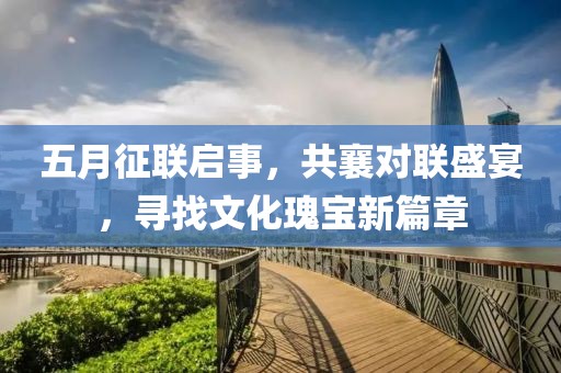 五月征联启事，共襄对联盛宴，寻找文化瑰宝新篇章