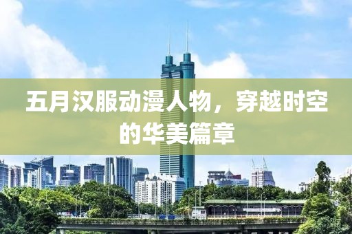 五月汉服动漫人物，穿越时空的华美篇章