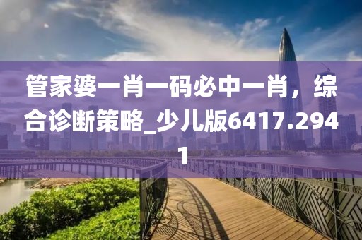 管家婆一肖一码必中一肖，综合诊断策略_少儿版6417.2941
