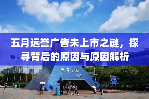 五月远誉广告未上市之谜，探寻背后的原因与原因解析