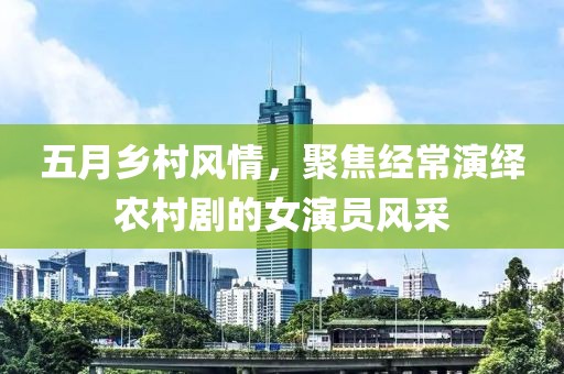 五月乡村风情，聚焦经常演绎农村剧的女演员风采