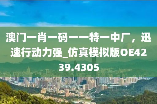 澳门一肖一码一一特一中厂，迅速行动力强_仿真模拟版OE4239.4305